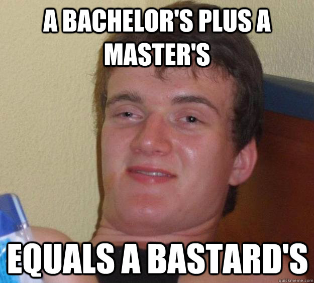 a Bachelor's plus a Master's  Equals a Bastard's - a Bachelor's plus a Master's  Equals a Bastard's  10 Guy