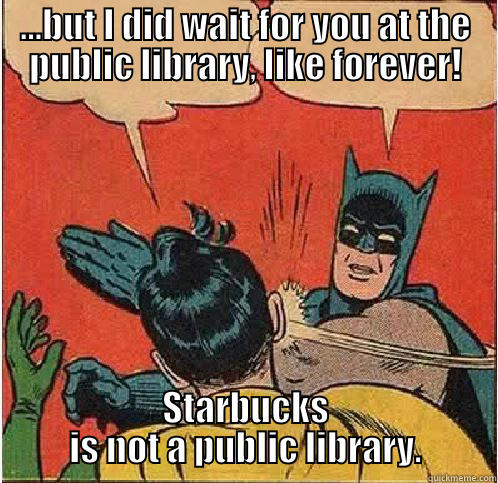 ...BUT I DID WAIT FOR YOU AT THE PUBLIC LIBRARY, LIKE FOREVER! STARBUCKS IS NOT A PUBLIC LIBRARY. Batman Slapping Robin