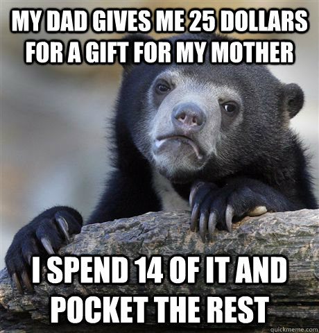 My Dad gives me 25 dollars for a gift for my mother I spend 14 of it and pocket the rest  Confession Bear