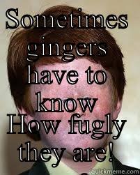 SOMETIMES GINGERS HAVE TO KNOW HOW FUGLY THEY ARE! Misc