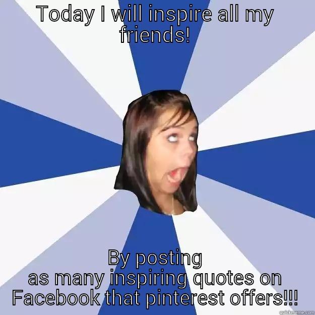 TODAY I WILL INSPIRE ALL MY FRIENDS! BY POSTING AS MANY INSPIRING QUOTES ON FACEBOOK THAT PINTEREST OFFERS!!! Annoying Facebook Girl