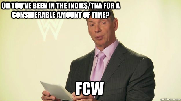 oh you've been in the indies/tna for a considerable amount of time? FCW  Vince McMahon WWE