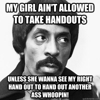 My girl ain't allowed to take handouts Unless she wanna see my right hand out to hand out another ass whoopin!  
