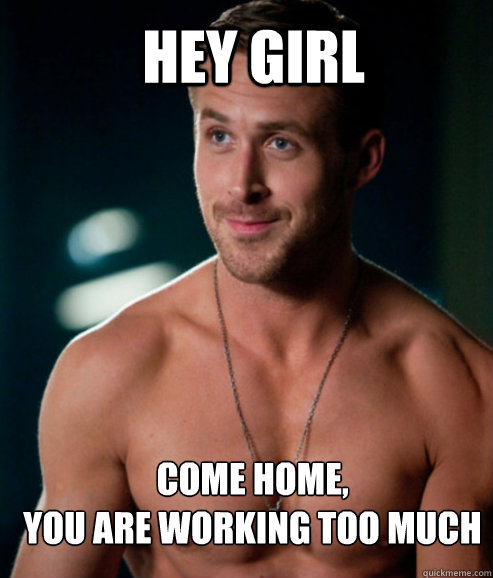 hey girl come home,
you are working too much  