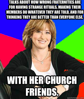 talks about how wrong fraternities are for having strange rituals, making their members do whatever they are told, and for thinking they are better than everyone else. with her church friends.  Sheltering Suburban Mom