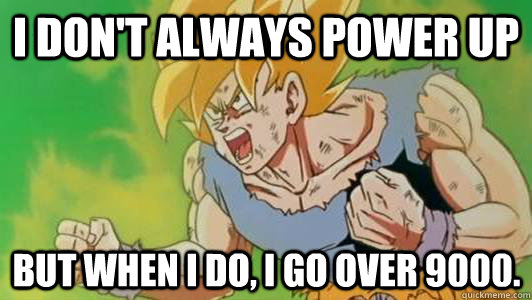 I don't always power up But when i do, i go over 9000.  