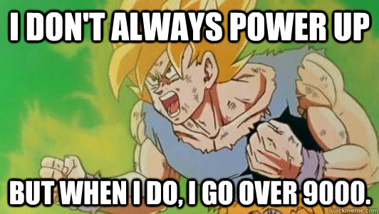 I don't always power up But when i do, i go over 9000.  