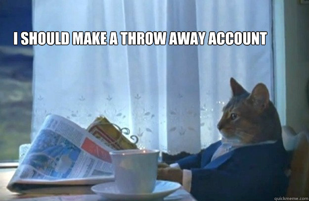 I should make a throw away account  Sophisticated Cat