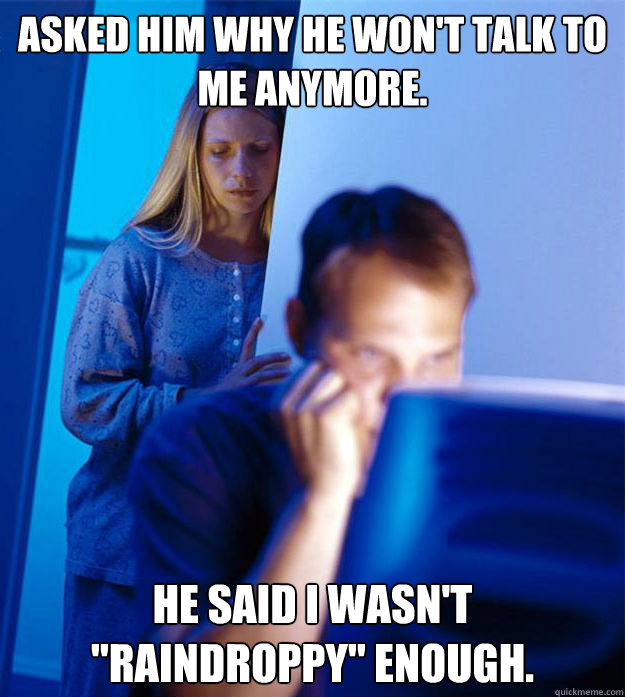 Asked him why he won't talk to me anymore. He said I wasn't 