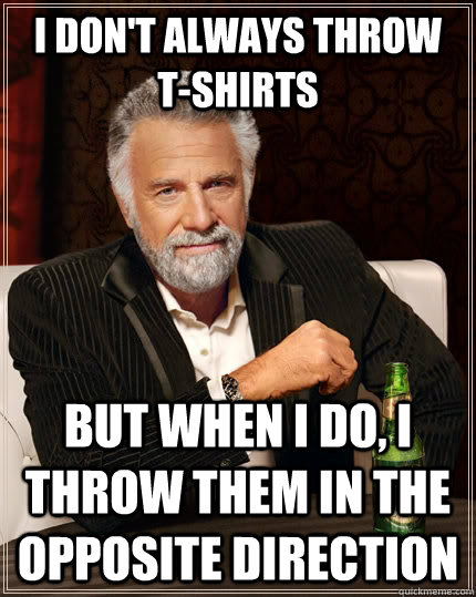 I don't always throw  T-Shirts but when I do, I throw them in the opposite direction  The Most Interesting Man In The World