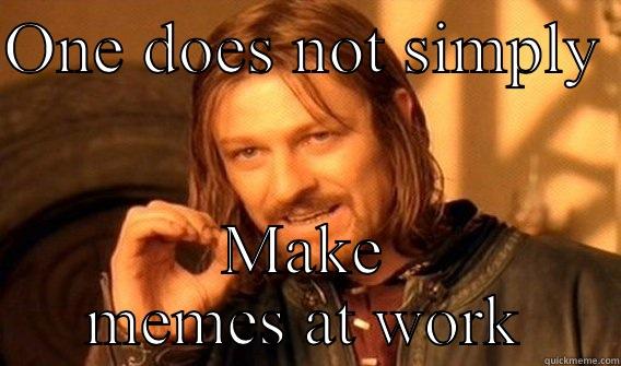 Get to work  - ONE DOES NOT SIMPLY  MAKE MEMES AT WORK One Does Not Simply