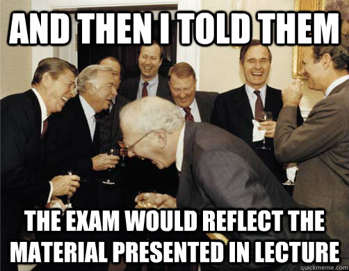 And then I told them the exam would reflect the material presented in lecture  And then I told them