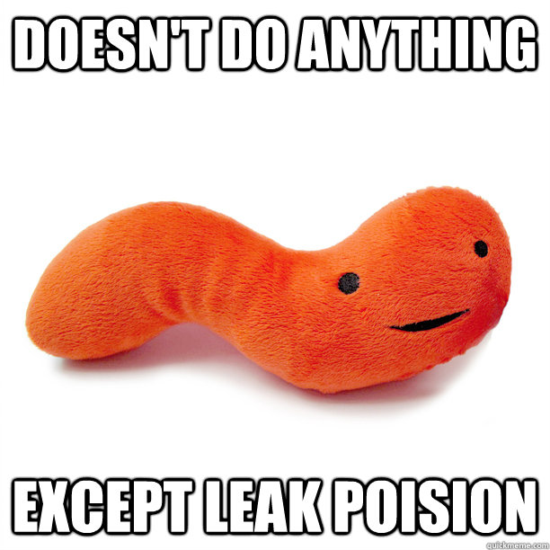 Doesn't do anything except leak poision  Scumbag appendix