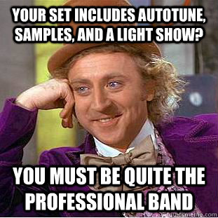Your set includes autotune, samples, and a light show? You must be quite the professional band  Condescending Wonka
