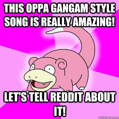 This Oppa gangam style song is really amazing! Let's tell reddit about it!  Slowpoke