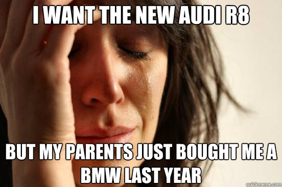 I want the New audi r8 but my parents just bought me a bmw last year  First World Problems
