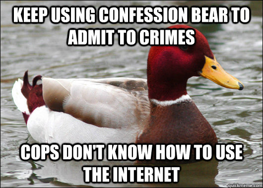 keep using confession bear to admit to crimes cops don't know how to use the internet  Malicious Advice Mallard