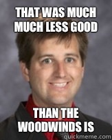 That was much much less good Than the woodwinds is  Awkward Band Director