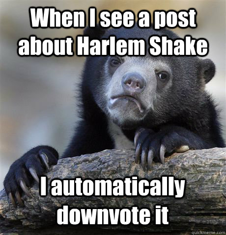 When I see a post about Harlem Shake I automatically downvote it - When I see a post about Harlem Shake I automatically downvote it  Confession Bear