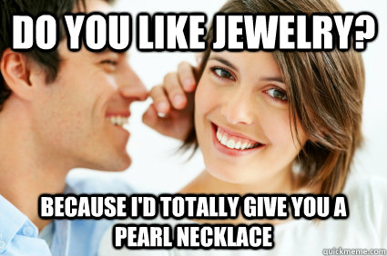 Do you like Jewelry? Because I'd totally give you a Pearl Necklace   Bad Pick-up line Paul