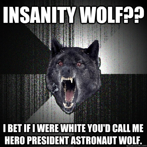 Insanity wolf?? I bet if I were white you'd call me hero president astronaut wolf.  Insanity Wolf