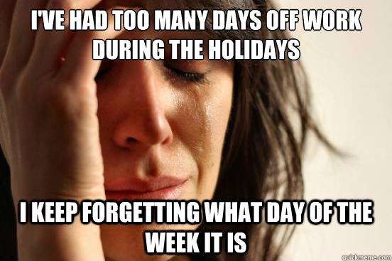 I've HAD TOO MAny days off work during the holidays i keep forgetting what day of the week it is  First World Problems