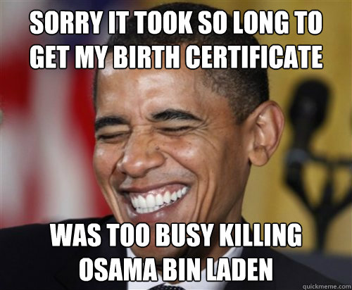 sorry it took so long to get my birth certificate was too busy killing osama bin laden  Scumbag Obama