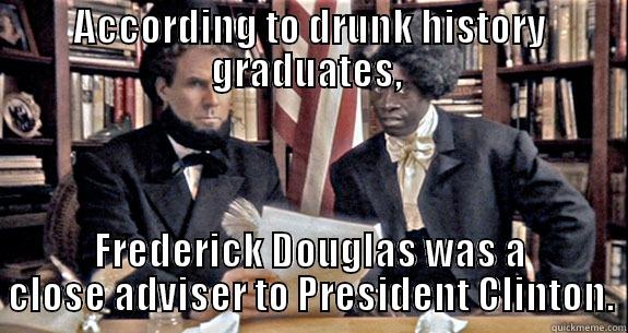 ACCORDING TO DRUNK HISTORY GRADUATES,  FREDERICK DOUGLAS WAS A CLOSE ADVISER TO PRESIDENT CLINTON. Misc