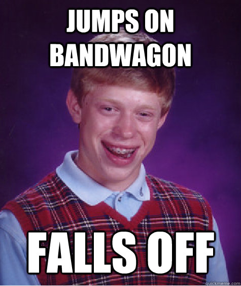 Jumps on bandwagon falls off  Bad Luck Brian