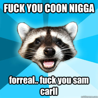 FUCK YOU COON NIGGA forreal.. fuck you sam carll  Lame Pun Coon