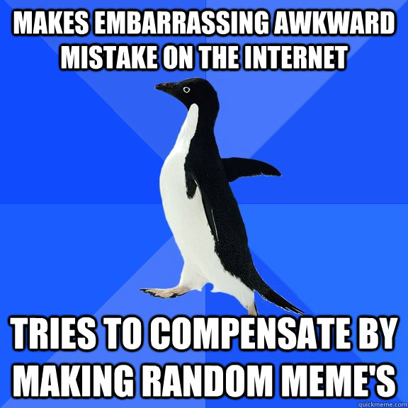 Makes embarrassing awkward mistake on the internet Tries to compensate by making random meme's  Socially Awkward Penguin