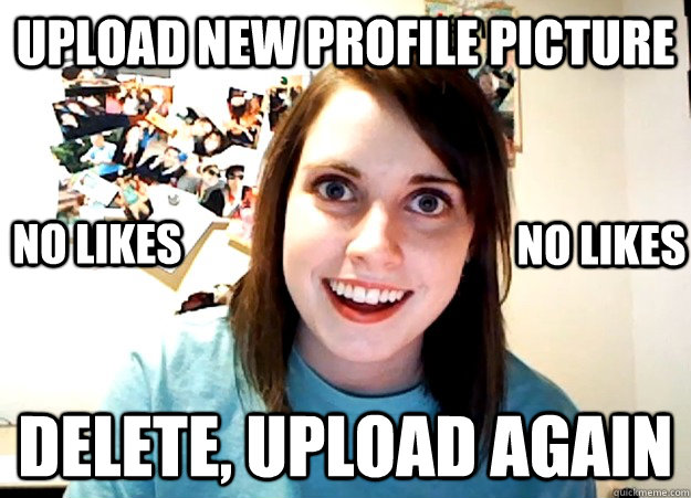 upload new profile picture delete, upload again no likes no likes  Overly Attached Girlfriend