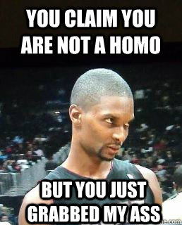 You claim you are not a homo but you just grabbed my ass - You claim you are not a homo but you just grabbed my ass  Hey Boo Chris Bosh