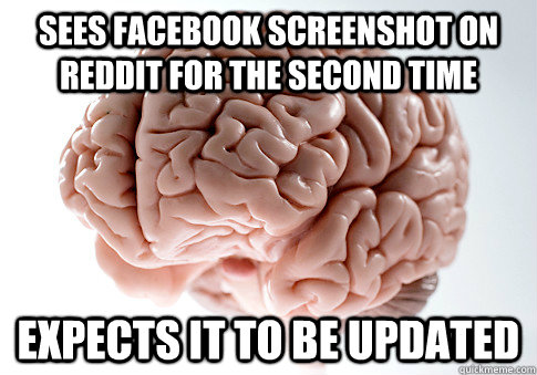 SEES FACEBOOK SCREENSHOT ON REDDIT FOR THE SECOND TIME EXPECTS IT TO BE UPDATED   Scumbag Brain