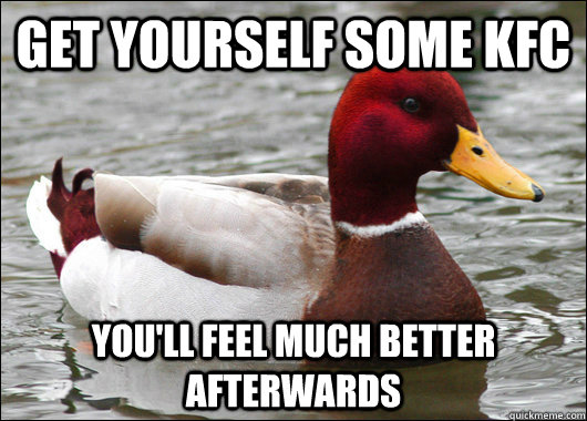 get yourself some kfc You'll feel much better afterwards  Malicious Advice Mallard
