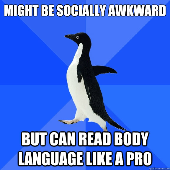 might be socially awkward
 but can read body language like a pro  Socially Awkward Penguin
