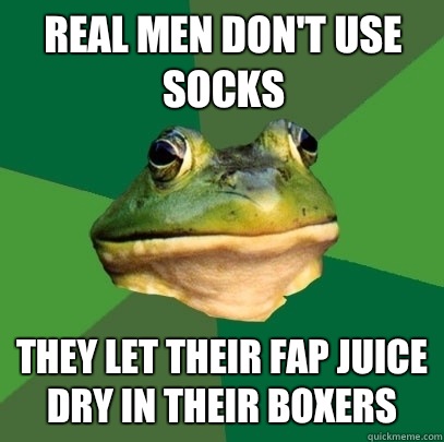 Real men don't use socks They let their fap juice dry in their boxers  Foul Bachelor Frog