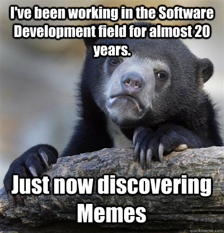 I've been working in the Software Development field for almost 20 years. Just now discovering Memes - I've been working in the Software Development field for almost 20 years. Just now discovering Memes  Confession Bear