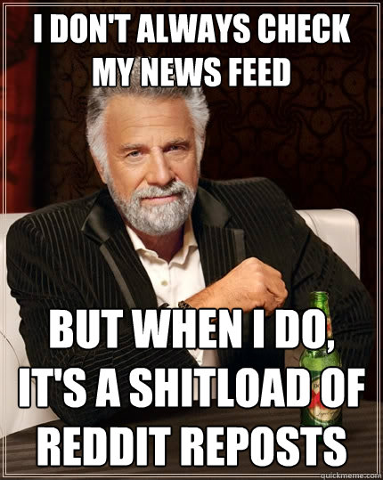 I don't always check my news feed but when I do, it's a shitload of Reddit reposts  The Most Interesting Man In The World