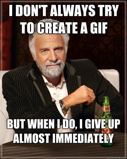 I don't always try to create a gif But when I do, I give up almost immediately  The Most Interesting Man In The World