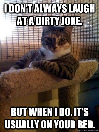 I don't always laugh at a dirty joke. but when I do, it's usually on your bed. - I don't always laugh at a dirty joke. but when I do, it's usually on your bed.  The Most Interesting Cat in the World