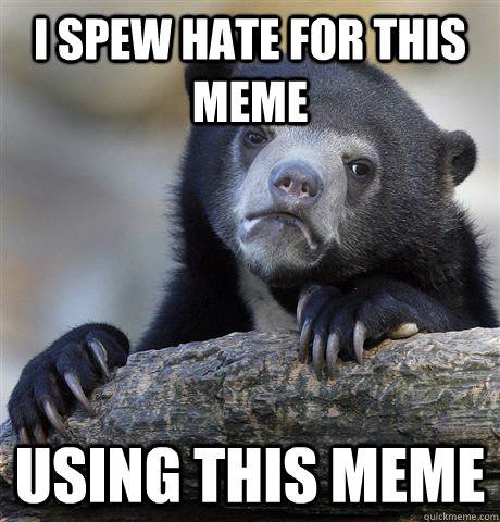 I spew hate for this meme using this meme - I spew hate for this meme using this meme  Confession Bear