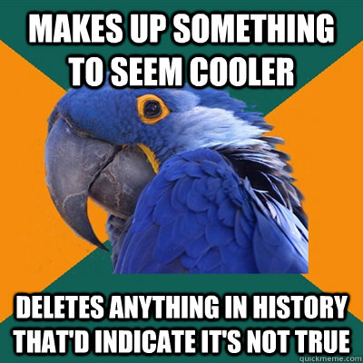 makes up something to seem cooler deletes anything in history that'd indicate it's not true - makes up something to seem cooler deletes anything in history that'd indicate it's not true  Paranoid Parrot