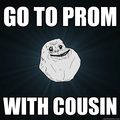go to prom with cousin     Forever Alone