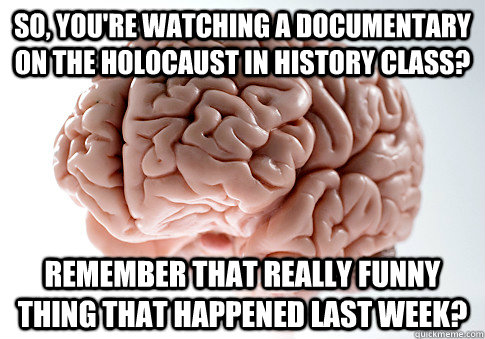 so, you're watching a documentary on the Holocaust in History class? remember that REALLY funny thing that happened last week?  Scumbag Brain
