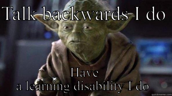 TALK BACKWARDS I DO  HAVE A LEARNING DISABILITY I DO  True dat, Yoda.