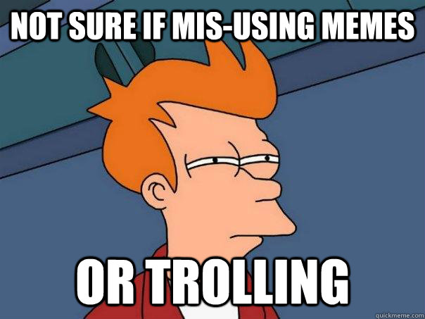 Not sure if mis-using memes  Or trolling  Futurama Fry