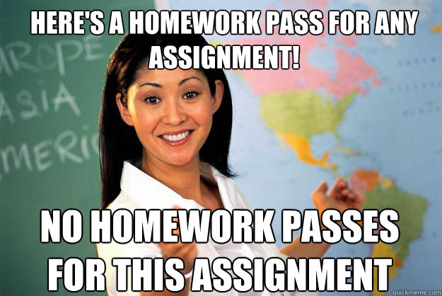 Here's a homework pass for any assignment! NO HOMEWORK PASSES FOR THIS ASSIGNMENT  Unhelpful High School Teacher