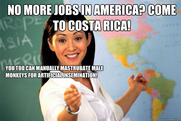 No more jobs in America? Come to Costa Rica! You too can manually mastrubate male monkeys for artificial insemination!  Unhelpful High School Teacher
