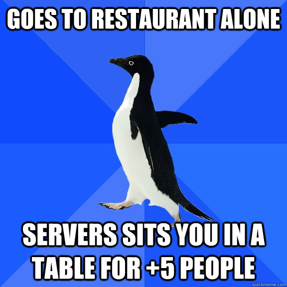 Goes to Restaurant alone servers sits you in a table for +5 people  Socially Awkward Penguin